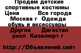 Продам детские спортивные костюмы › Цена ­ 250 - Все города, Москва г. Одежда, обувь и аксессуары » Другое   . Дагестан респ.,Кизилюрт г.